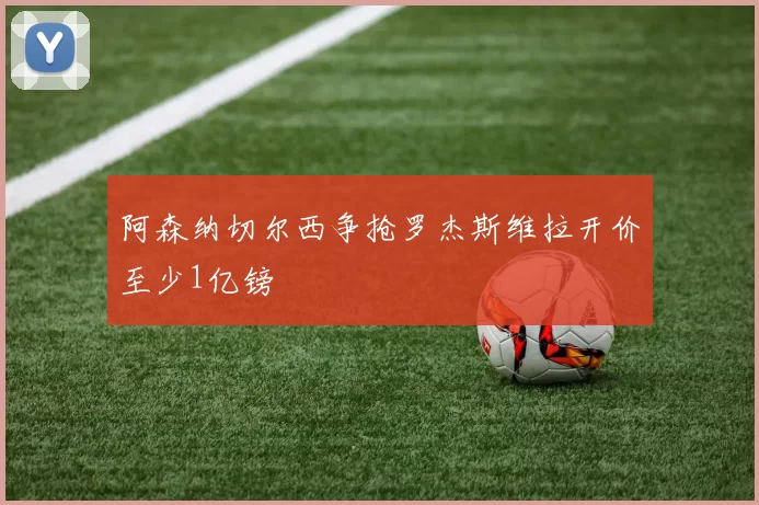 阿森纳切尔西争抢罗杰斯维拉开价至少1亿镑