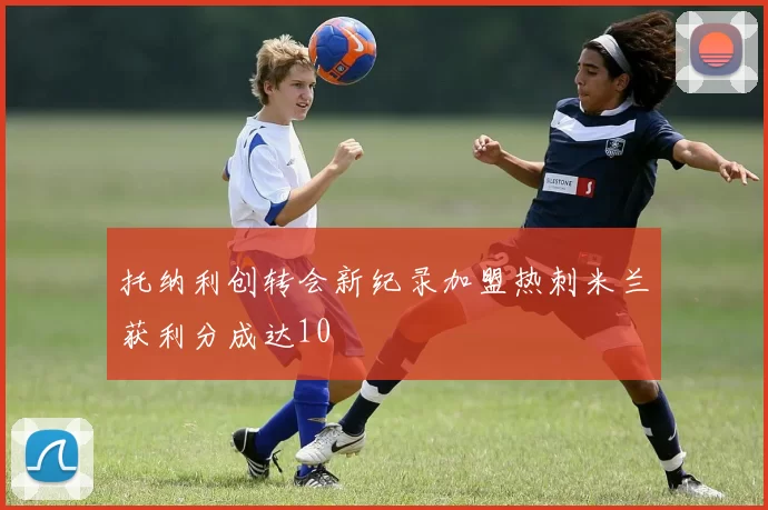 托纳利创转会新纪录加盟热刺米兰获利分成达10