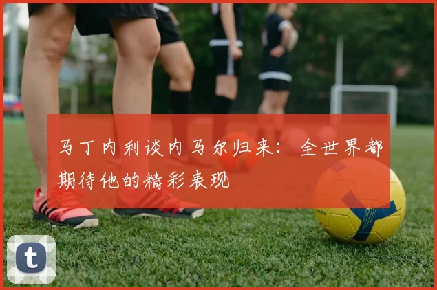 马丁内利谈内马尔归来：全世界都期待他的精彩表现