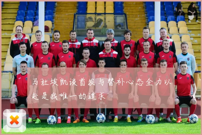 马杜埃凯谈首发与替补心态全力以赴是我唯一的追求