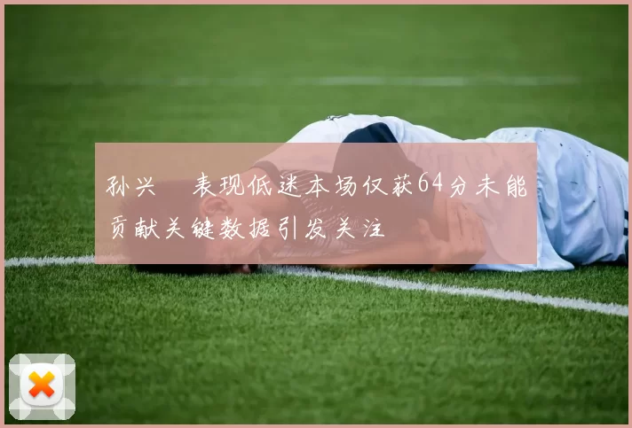 孙兴慜表现低迷本场仅获64分未能贡献关键数据引发关注