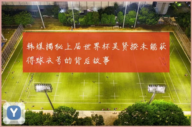韩媒揭秘上届世界杯吴贤揆未能获得球衣号的背后故事