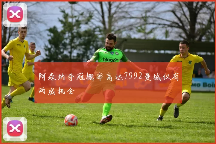 阿森纳夺冠概率高达7992曼城仅有两成机会
