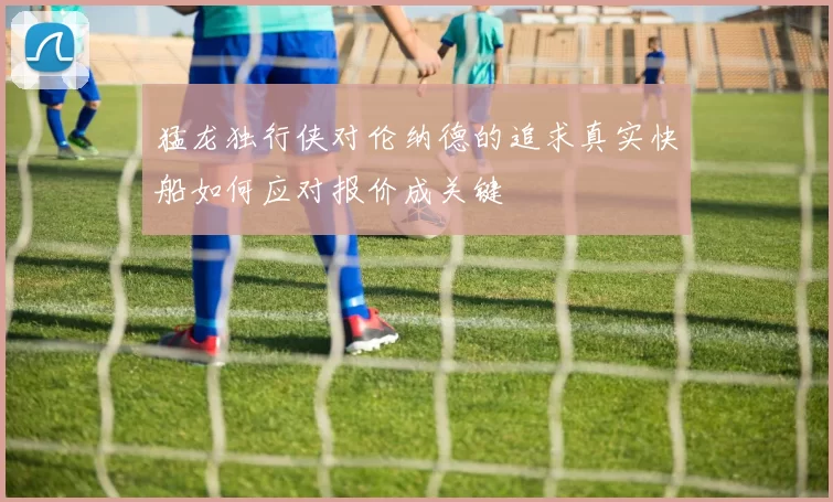 猛龙独行侠对伦纳德的追求真实快船如何应对报价成关键
