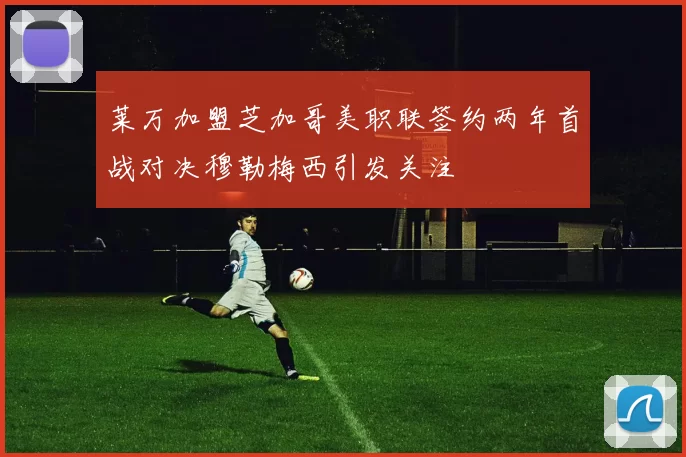 莱万加盟芝加哥美职联签约两年首战对决穆勒梅西引发关注