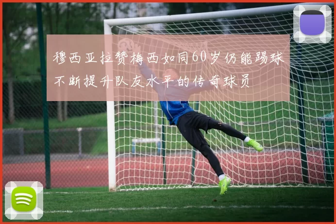 穆西亚拉赞梅西如同60岁仍能踢球不断提升队友水平的传奇球员