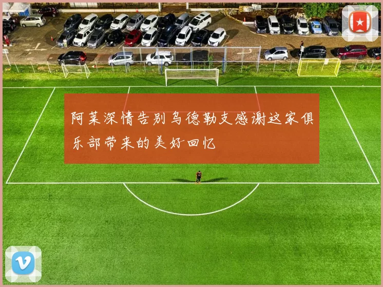 阿莱深情告别乌德勒支感谢这家俱乐部带来的美好回忆