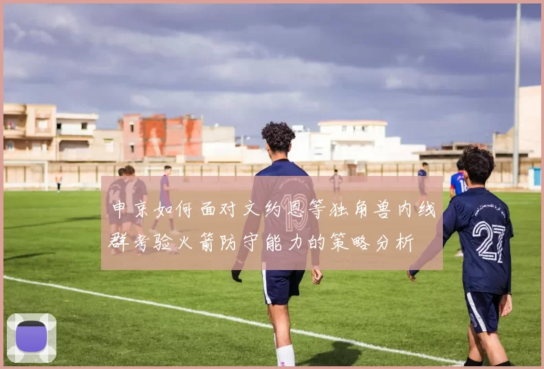 申京如何面对文约恩等独角兽内线群考验火箭防守能力的策略分析