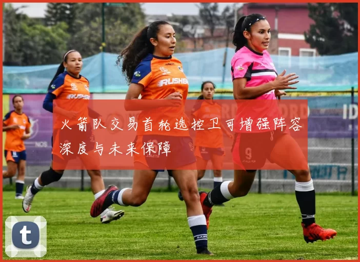 火箭队交易首轮选控卫可增强阵容深度与未来保障