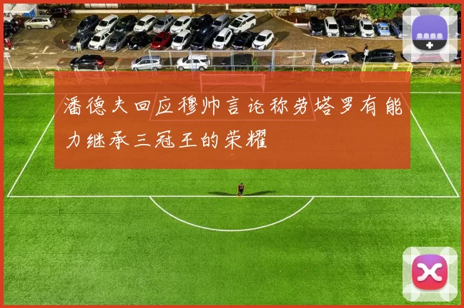 潘德夫回应穆帅言论称劳塔罗有能力继承三冠王的荣耀