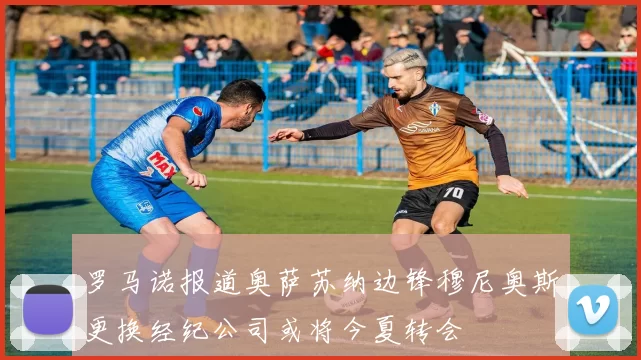 罗马诺报道奥萨苏纳边锋穆尼奥斯更换经纪公司或将今夏转会
