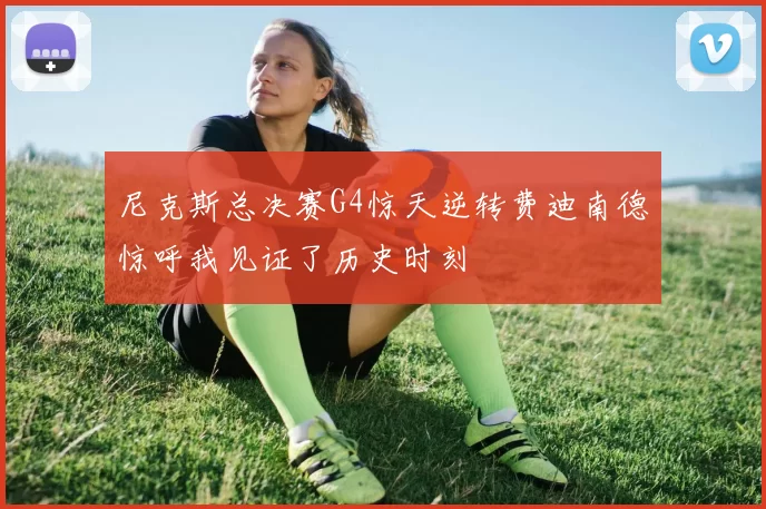 尼克斯总决赛G4惊天逆转费迪南德惊呼我见证了历史时刻
