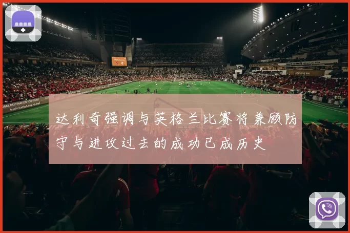 达利奇强调与英格兰比赛将兼顾防守与进攻过去的成功已成历史