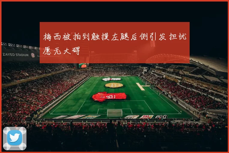 梅西被拍到触摸左腿后侧引发担忧愿无大碍