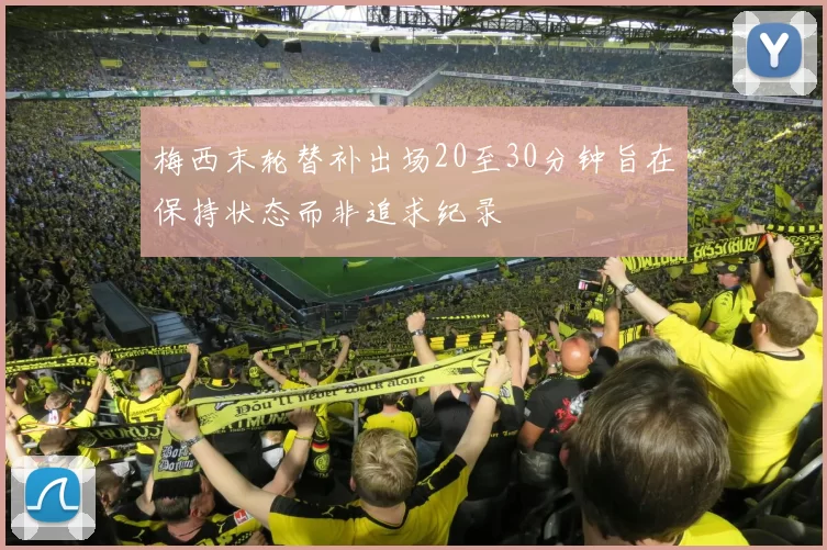 梅西末轮替补出场20至30分钟旨在保持状态而非追求纪录